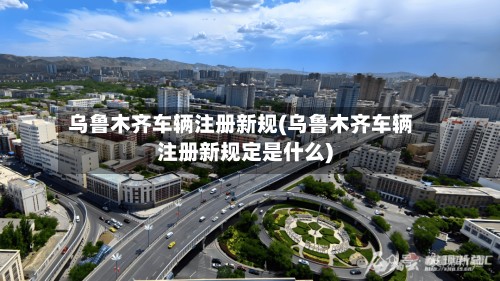 乌鲁木齐车辆注册新规(乌鲁木齐车辆注册新规定是什么)