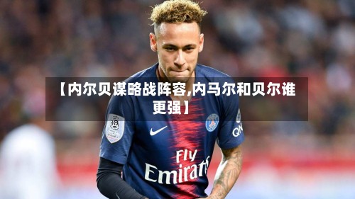 【内尔贝谋略战阵容,内马尔和贝尔谁更强】