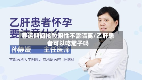 春运期间核酸阴性不需隔离/乙肝患者可以吃茄子吗