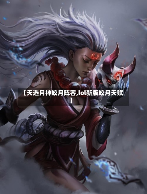 【天选月神皎月阵容,lol新版皎月天赋】-第3张图片