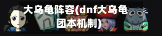大乌龟阵容(dnf大乌龟团本机制)