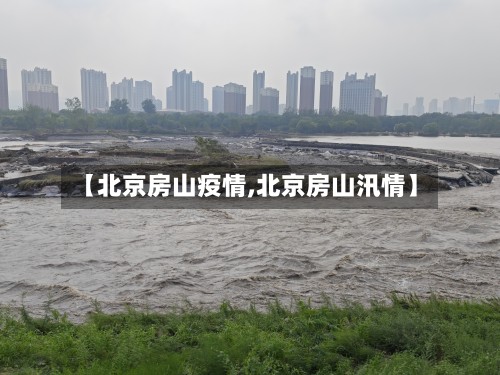 【北京房山疫情,北京房山汛情】-第3张图片