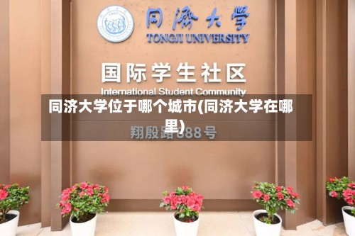 同济大学位于哪个城市(同济大学在哪里)-第2张图片