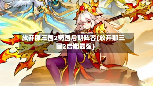 放开那三国2蜀国后期阵容(放开那三国2后期最强)