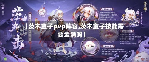 【茨木童子pvp阵容,茨木童子技能需要全满吗】-第3张图片