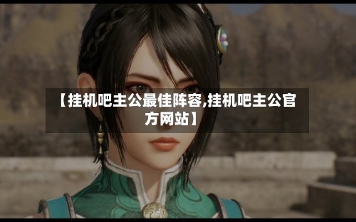【挂机吧主公最佳阵容,挂机吧主公官方网站】