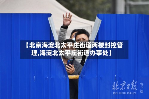 【北京海淀北太平庄街道两楼封控管理,海淀北太平庄街道办事处】-第2张图片