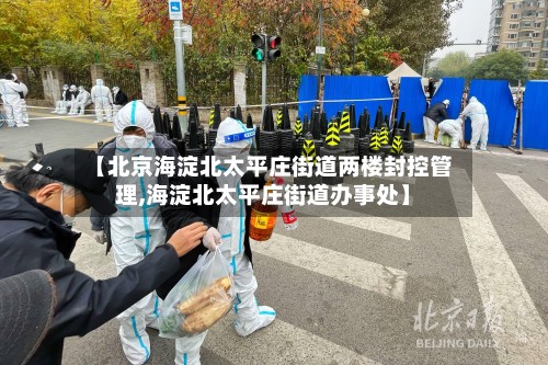 【北京海淀北太平庄街道两楼封控管理,海淀北太平庄街道办事处】
