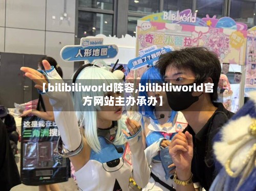 【bilibiliworld阵容,bilibiliworld官方网站主办承办】