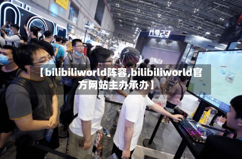 【bilibiliworld阵容,bilibiliworld官方网站主办承办】-第3张图片