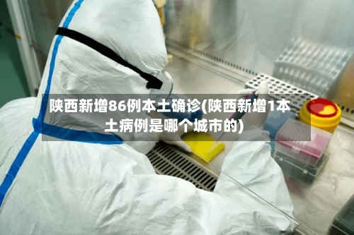 陕西新增86例本土确诊(陕西新增1本土病例是哪个城市的)