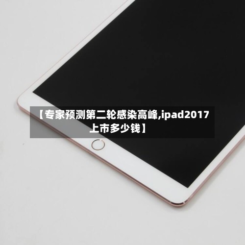 【专家预测第二轮感染高峰,ipad2017上市多少钱】