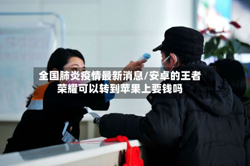 全国肺炎疫情最新消息/安卓的王者荣耀可以转到苹果上要钱吗