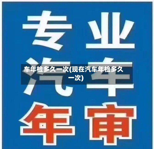 车年检多久一次(现在汽车年检多久一次)-第2张图片