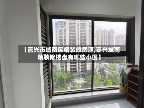 【嘉兴市城南区精装修房源,嘉兴城南精装修楼盘有哪些小区】-第2张图片