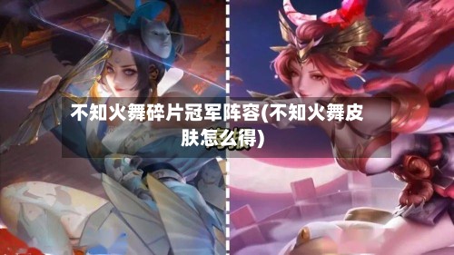 不知火舞碎片冠军阵容(不知火舞皮肤怎么得)