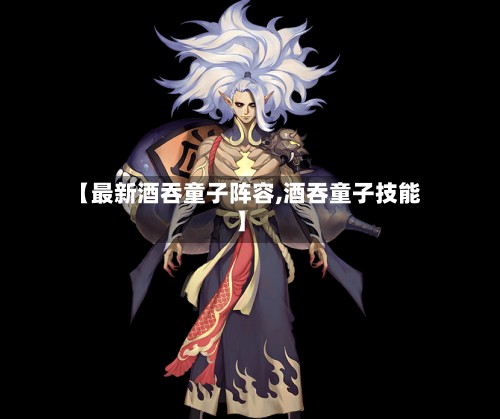 【最新酒吞童子阵容,酒吞童子技能】