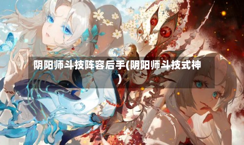 阴阳师斗技阵容后手(阴阳师斗技式神)-第2张图片
