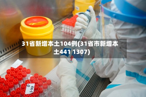 31省新增本土104例(31省市新增本土441 1307)