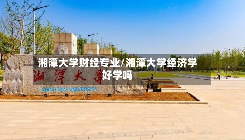 湘潭大学财经专业/湘潭大学经济学好学吗-第3张图片