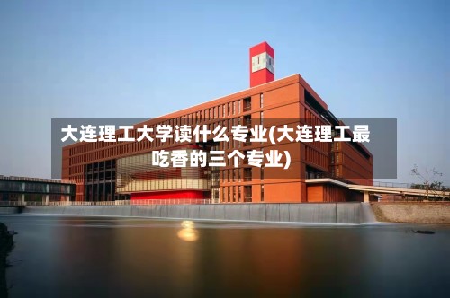 大连理工大学读什么专业(大连理工最吃香的三个专业)-第2张图片