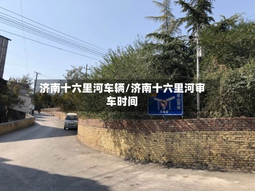 济南十六里河车辆/济南十六里河审车时间