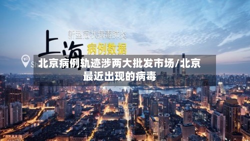 北京病例轨迹涉两大批发市场/北京最近出现的病毒