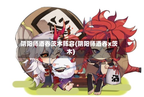 阴阳师酒吞茨木阵容(阴阳师酒吞x茨木)