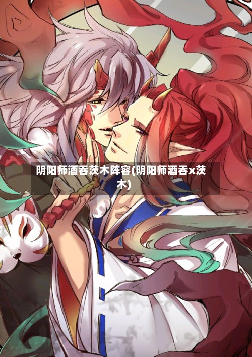 阴阳师酒吞茨木阵容(阴阳师酒吞x茨木)-第2张图片