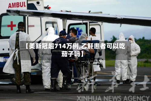 【美新冠超714万例,乙肝患者可以吃茄子吗】