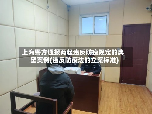 上海警方通报两起违反防疫规定的典型案例(违反防疫法的立案标准)-第2张图片
