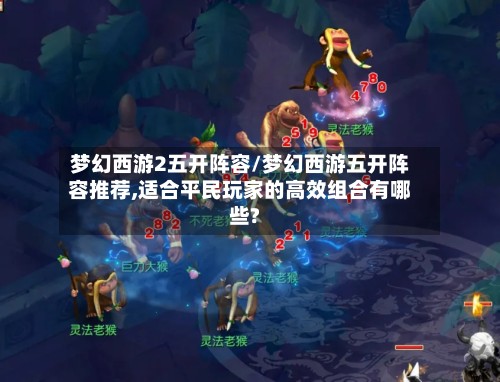 梦幻西游2五开阵容/梦幻西游五开阵容推荐,适合平民玩家的高效组合有哪些?-第2张图片