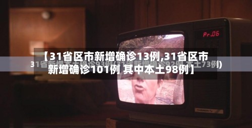 【31省区市新增确诊13例,31省区市新增确诊101例 其中本土98例】