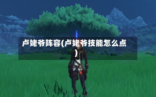 卢姥爷阵容(卢姥爷技能怎么点)-第3张图片