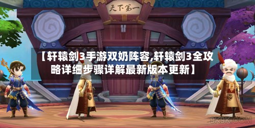 【轩辕剑3手游双奶阵容,轩辕剑3全攻略详细步骤详解最新版本更新】-第2张图片