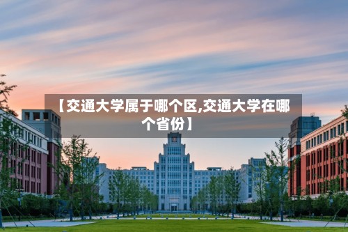 【交通大学属于哪个区,交通大学在哪个省份】-第2张图片