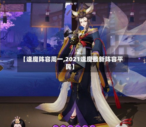 【逢魔阵容周一,2021逢魔最新阵容平民】-第2张图片