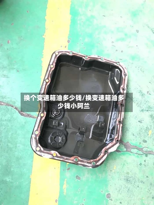 换个变速箱油多少钱/换变速箱油多少钱小阿兰
