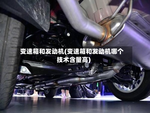 变速箱和发动机(变速箱和发动机哪个技术含量高)-第2张图片