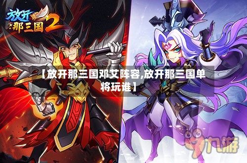 【放开那三国邓艾阵容,放开那三国单将玩谁】