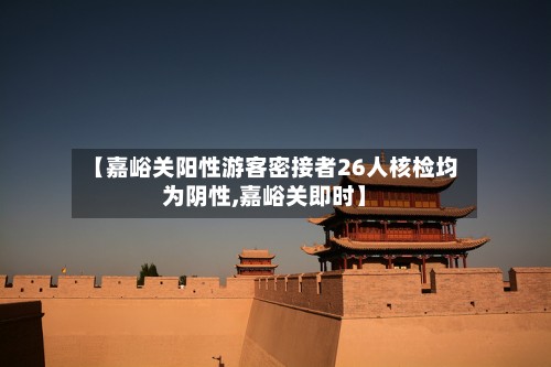 【嘉峪关阳性游客密接者26人核检均为阴性,嘉峪关即时】-第2张图片