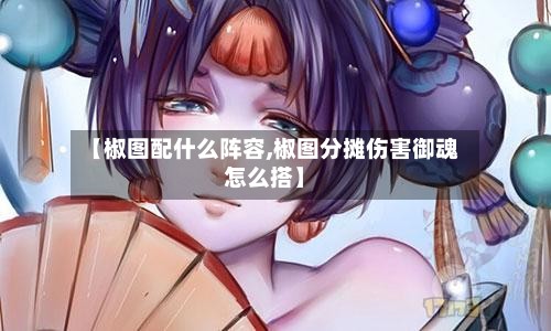 【椒图配什么阵容,椒图分摊伤害御魂怎么搭】-第2张图片