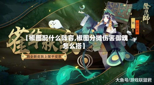 【椒图配什么阵容,椒图分摊伤害御魂怎么搭】