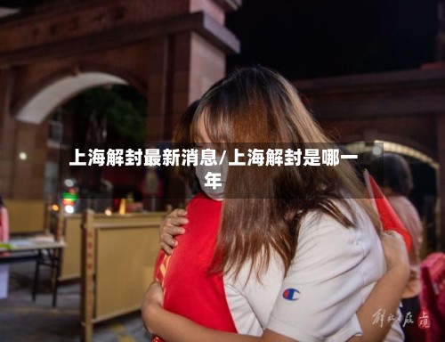 上海解封最新消息/上海解封是哪一年