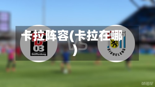 卡拉阵容(卡拉在哪)-第2张图片