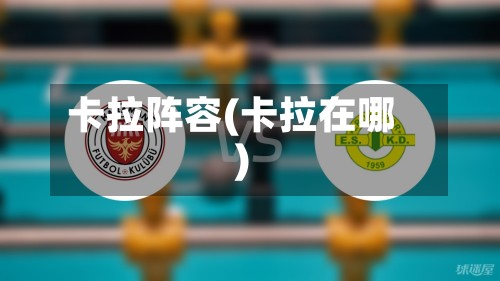 卡拉阵容(卡拉在哪)-第3张图片