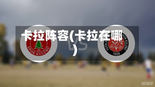 卡拉阵容(卡拉在哪)