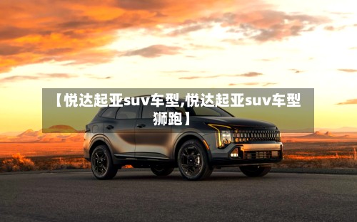 【悦达起亚suv车型,悦达起亚suv车型狮跑】