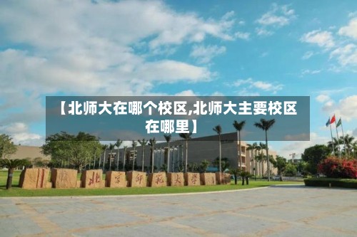 【北师大在哪个校区,北师大主要校区在哪里】-第2张图片