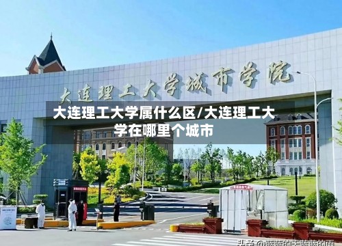大连理工大学属什么区/大连理工大学在哪里个城市